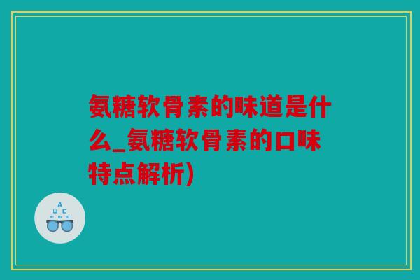 氨糖软骨素的味道是什么_氨糖软骨素的口味特点解析) 氨糖软骨素的味道是什么_氨糖软骨素的口味特点解析)
