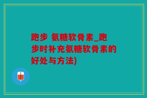跑步 氨糖软骨素_跑步时补充氨糖软骨素的好处与方法) 跑步 氨糖软骨素_跑步时补充氨糖软骨素的好处与方法)