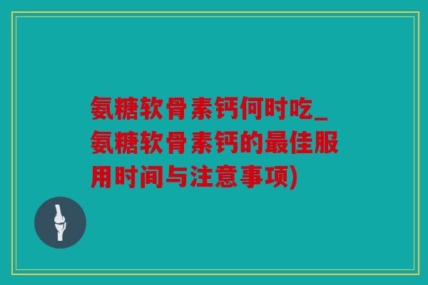 氨糖软骨素钙何时吃_氨糖软骨素钙的佳服用时间与注意事项) 氨糖软骨素钙何时吃_氨糖软骨素钙的佳服用时间与注意事项)