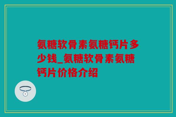 氨糖软骨素氨糖钙片多少钱_氨糖软骨素氨糖钙片价格介绍 氨糖软骨素氨糖钙片多少钱_氨糖软骨素氨糖钙片价格介绍