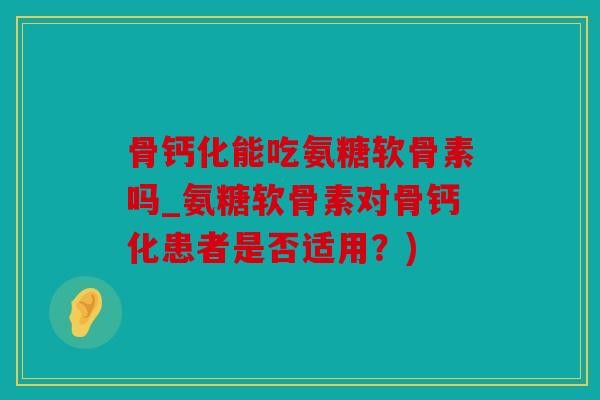 骨钙化能吃氨糖软骨素吗_氨糖软骨素对骨钙化患者是否适用?) 骨钙化能吃氨糖软骨素吗_氨糖软骨素对骨钙化患者是否适用?)