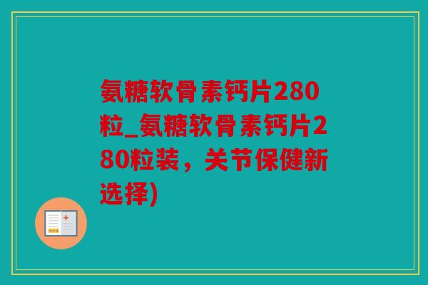 氨糖软骨素钙片280粒_氨糖软骨素钙片280粒装，关节保健新选择)