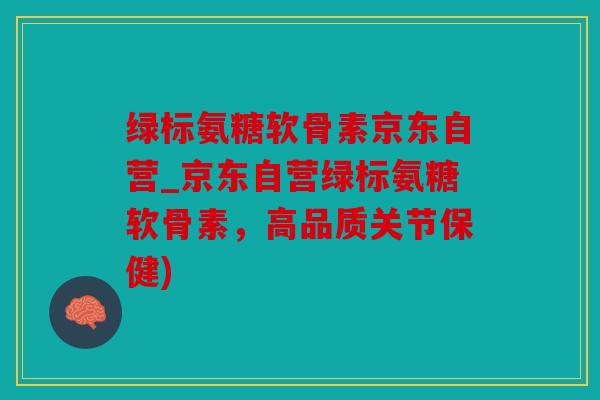 绿标氨糖软骨素京东自营_京东自营绿标氨糖软骨素,高品质关节保健) 绿标氨糖软骨素京东自营_京东自营绿标氨糖软骨素,高品质关节保健)