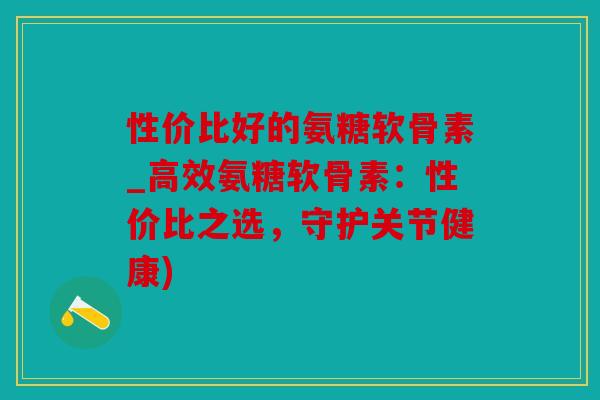 性价比好的氨糖软骨素_高效氨糖软骨素:性价比之选,守护关节健康) 性价比好的氨糖软骨素_高效氨糖软骨素:性价比之选,守护关节健康)