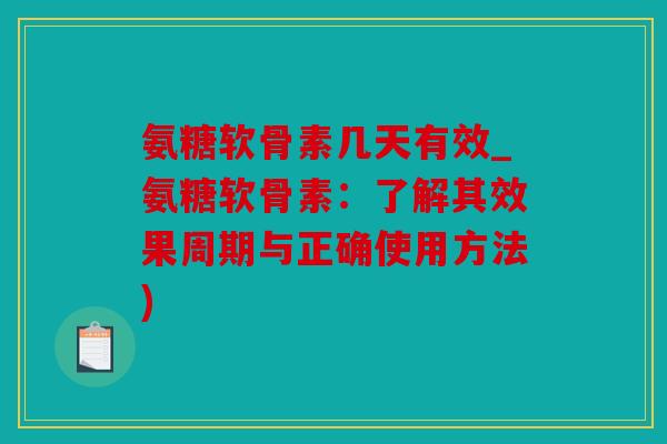 氨糖软骨素几天有效_氨糖软骨素：了解其效果周期与正确使用方法)