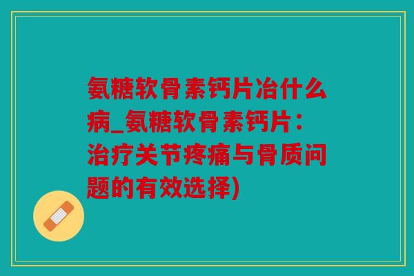 氨糖软骨素钙片冶什么_氨糖软骨素钙片:关节与骨质问题的有效选择) 氨糖软骨素钙片冶什么_氨糖软骨素钙片:关节与骨质问题的有效选择)