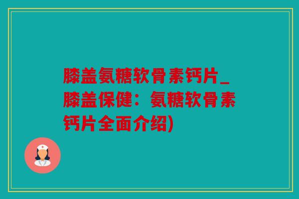 膝盖氨糖软骨素钙片_膝盖保健:氨糖软骨素钙片全面介绍) 膝盖氨糖软骨素钙片_膝盖保健:氨糖软骨素钙片全面介绍)