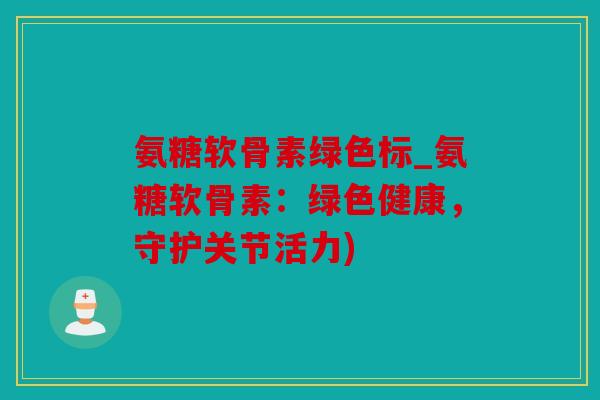 氨糖软骨素绿色标_氨糖软骨素：绿色健康，守护关节活力)