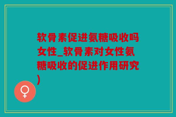 软骨素促进氨糖吸收吗女性_软骨素对女性氨糖吸收的促进作用研究) 软骨素促进氨糖吸收吗女性_软骨素对女性氨糖吸收的促进作用研究)
