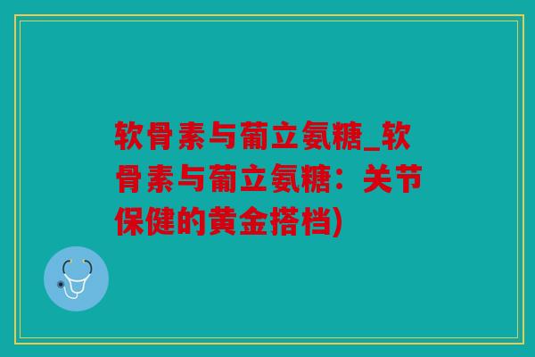 软骨素与葡立氨糖_软骨素与葡立氨糖:关节保健的黄金搭档) 软骨素与葡立氨糖_软骨素与葡立氨糖:关节保健的黄金搭档)