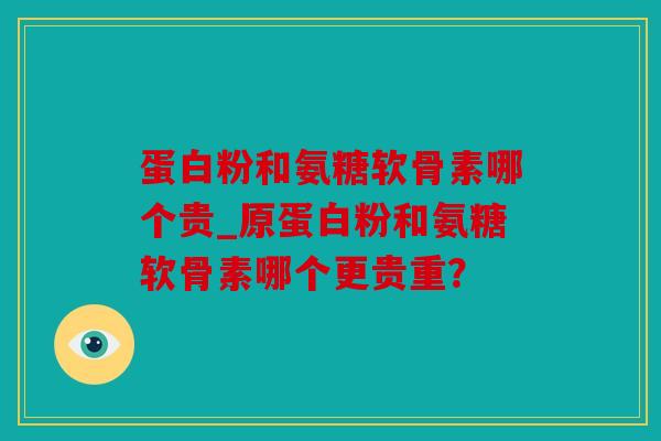 蛋白粉和氨糖软骨素哪个贵_原蛋白粉和氨糖软骨素哪个更贵重? 蛋白粉和氨糖软骨素哪个贵_原蛋白粉和氨糖软骨素哪个更贵重?