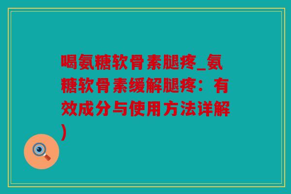 喝氨糖软骨素腿疼_氨糖软骨素缓解腿疼:有效成分与使用方法详解) 喝氨糖软骨素腿疼_氨糖软骨素缓解腿疼:有效成分与使用方法详解)