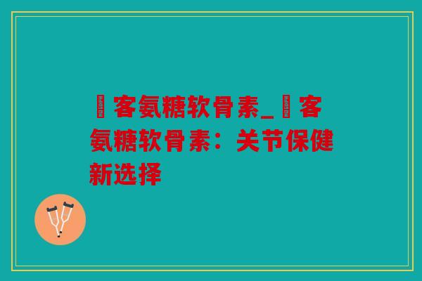 栢客氨糖软骨素_栢客氨糖软骨素：关节保健新选择