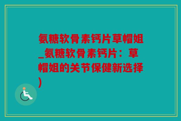 氨糖软骨素钙片草帽姐_氨糖软骨素钙片:草帽姐的关节保健新选择) 氨糖软骨素钙片草帽姐_氨糖软骨素钙片:草帽姐的关节保健新选择)