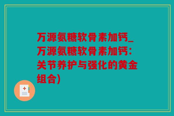 万源氨糖软骨素加钙_万源氨糖软骨素加钙:关节养护与强化的黄金组合) 万源氨糖软骨素加钙_万源氨糖软骨素加钙:关节养护与强化的黄金组合)
