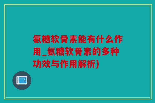氨糖软骨素能有什么作用_氨糖软骨素的多种功效与作用解析)