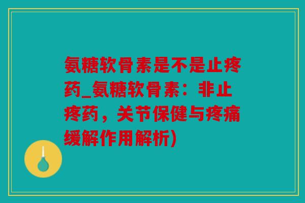 氨糖软骨素是不是止疼药_氨糖软骨素:非止疼药,关节保健与缓解作用解析) 氨糖软骨素是不是止疼药_氨糖软骨素:非止疼药,关节保健与缓解作用解析)
