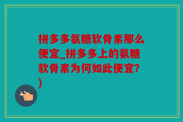 拼多多氨糖软骨素那么便宜_拼多多上的氨糖软骨素为何如此便宜?) 拼多多氨糖软骨素那么便宜_拼多多上的氨糖软骨素为何如此便宜?)