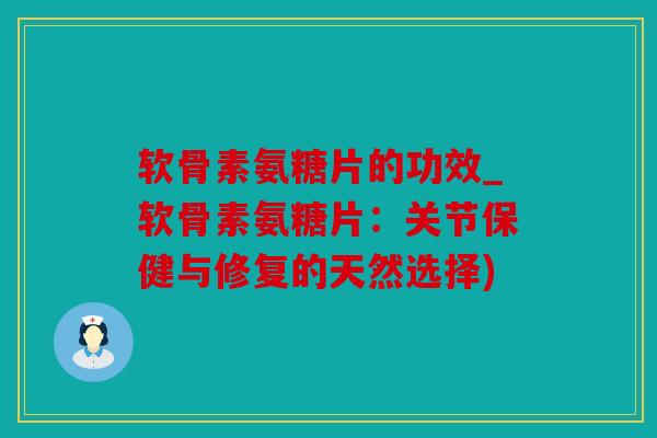 软骨素氨糖片的功效_软骨素氨糖片：关节保健与修复的天然选择)
