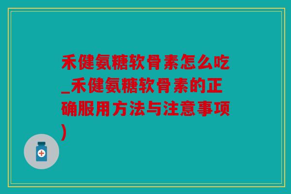 禾健氨糖软骨素怎么吃_禾健氨糖软骨素的正确服用方法与注意事项) 禾健氨糖软骨素怎么吃_禾健氨糖软骨素的正确服用方法与注意事项)