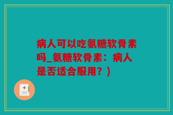 人可以吃氨糖软骨素吗_氨糖软骨素:人是否适合服用?) 人可以吃氨糖软骨素吗_氨糖软骨素:人是否适合服用?)