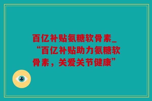 百亿补贴氨糖软骨素_“百亿补贴助力氨糖软骨素,关爱关节健康” 百亿补贴氨糖软骨素_“百亿补贴助力氨糖软骨素,关爱关节健康”