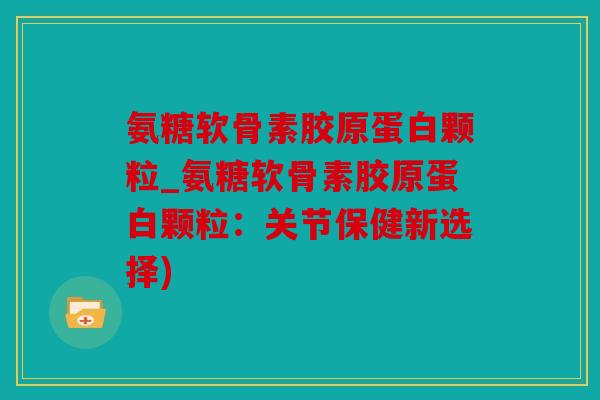 氨糖软骨素胶原蛋白颗粒_氨糖软骨素胶原蛋白颗粒：关节保健新选择)