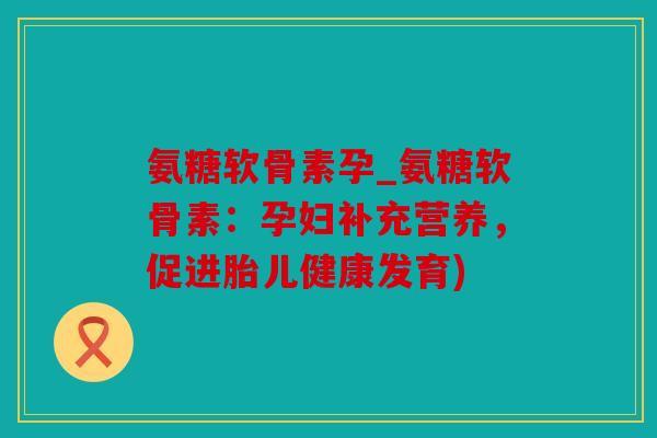 氨糖软骨素孕_氨糖软骨素：孕妇补充营养，促进胎儿健康发育)