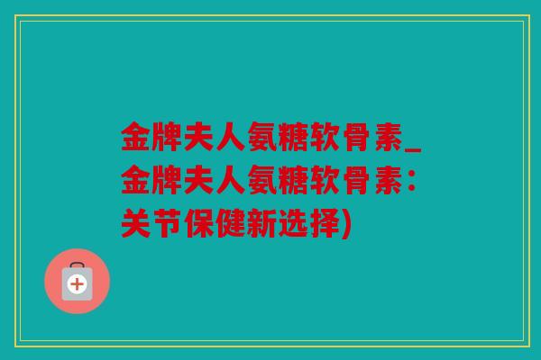 金牌夫人氨糖软骨素_金牌夫人氨糖软骨素:关节保健新选择) 金牌夫人氨糖软骨素_金牌夫人氨糖软骨素:关节保健新选择)
