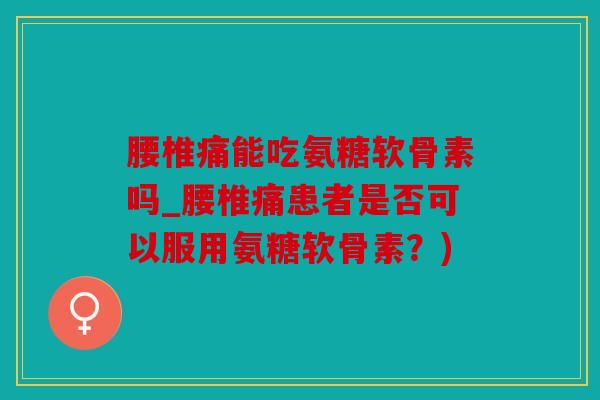 腰椎痛能吃氨糖软骨素吗_腰椎痛患者是否可以服用氨糖软骨素？)