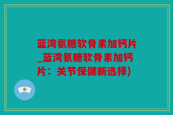 蓝湾氨糖软骨素加钙片_蓝湾氨糖软骨素加钙片:关节保健新选择) 蓝湾氨糖软骨素加钙片_蓝湾氨糖软骨素加钙片:关节保健新选择)
