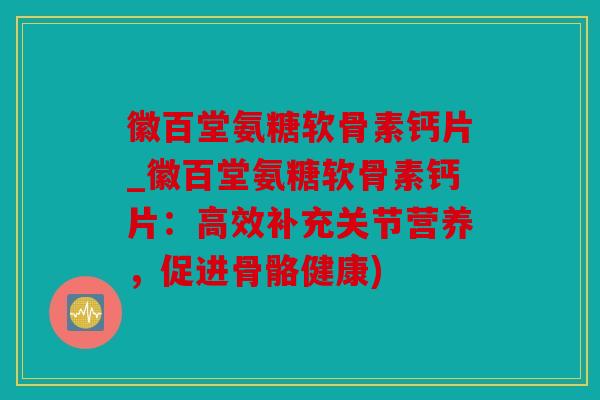 徽百堂氨糖软骨素钙片_徽百堂氨糖软骨素钙片:高效补充关节营养,促进骨骼健康) 徽百堂氨糖软骨素钙片_徽百堂氨糖软骨素钙片:高效补充关节营养,促进骨骼健康)