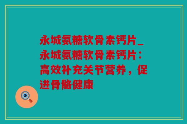 永城氨糖软骨素钙片_永城氨糖软骨素钙片:高效补充关节营养,促进骨骼健康 永城氨糖软骨素钙片_永城氨糖软骨素钙片:高效补充关节营养,促进骨骼健康