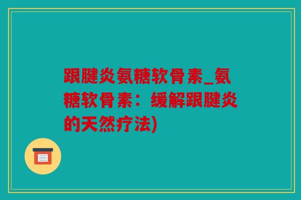 跟腱炎氨糖软骨素_氨糖软骨素:缓解跟腱炎的天然疗法) 跟腱炎氨糖软骨素_氨糖软骨素:缓解跟腱炎的天然疗法)