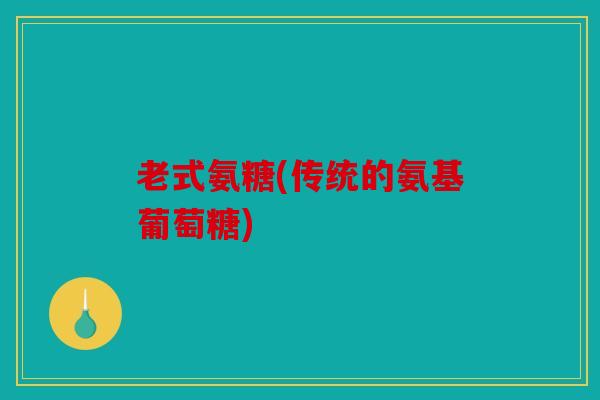 老式氨糖(传统的氨基葡萄糖) 老式氨糖(传统的氨基葡萄糖)
