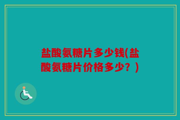盐酸氨糖片多少钱(盐酸氨糖片价格多少?) 盐酸氨糖片多少钱(盐酸氨糖片价格多少?)