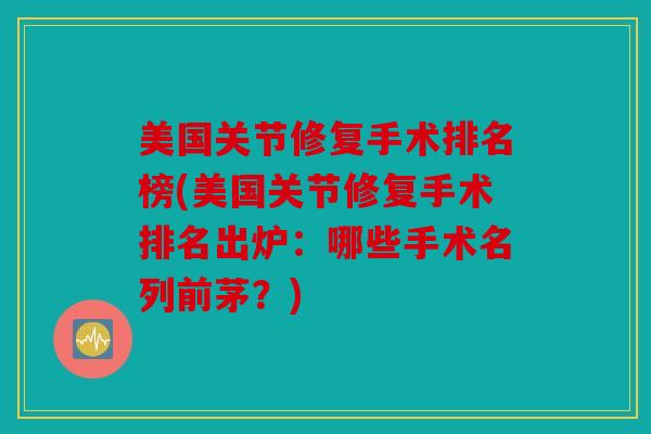 美国关节修复手术排名榜(美国关节修复手术排名出炉:哪些手术名列前茅?) 美国关节修复手术排名榜(美国关节修复手术排名出炉:哪些手术名列前茅?)