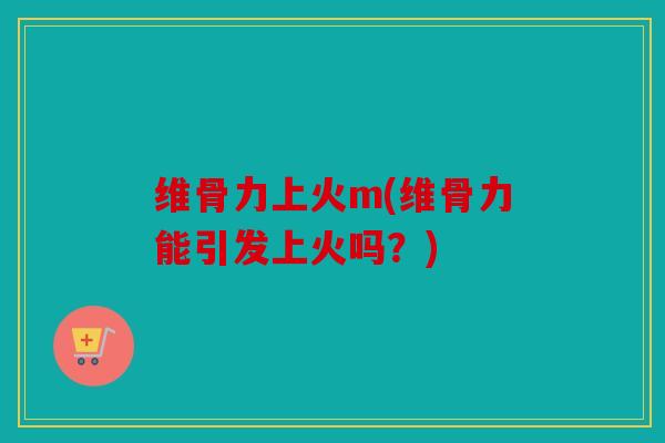 维骨力上火m(维骨力能引发上火吗?) 维骨力上火m(维骨力能引发上火吗?)