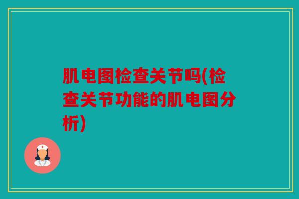 肌电图检查关节吗(检查关节功能的肌电图分析) 肌电图检查关节吗(检查关节功能的肌电图分析)
