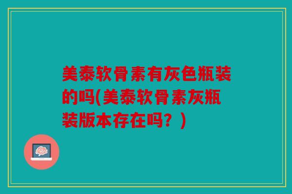 美泰软骨素有灰色瓶装的吗(美泰软骨素灰瓶装版本存在吗?) 美泰软骨素有灰色瓶装的吗(美泰软骨素灰瓶装版本存在吗?)