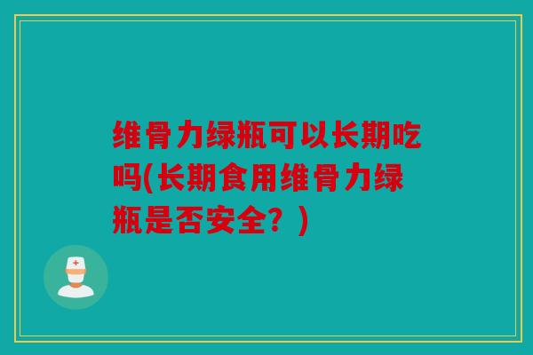 维骨力绿瓶可以长期吃吗(长期食用维骨力绿瓶是否安全?) 维骨力绿瓶可以长期吃吗(长期食用维骨力绿瓶是否安全?)
