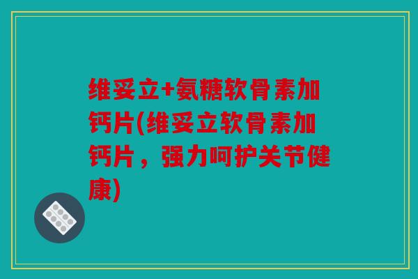 维妥立+氨糖软骨素加钙片(维妥立软骨素加钙片，强力呵护关节健康)