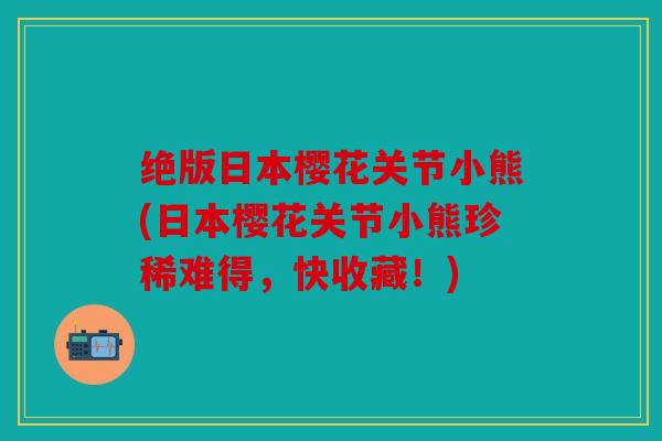 绝版日本樱花关节小熊(日本樱花关节小熊珍稀难得，快收藏！)