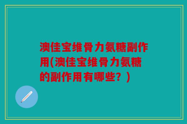 澳佳宝维骨力氨糖副作用(澳佳宝维骨力氨糖的副作用有哪些?) 澳佳宝维骨力氨糖副作用(澳佳宝维骨力氨糖的副作用有哪些?)