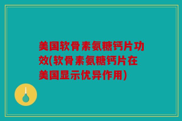 美国软骨素氨糖钙片功效(软骨素氨糖钙片在美国显示优异作用)