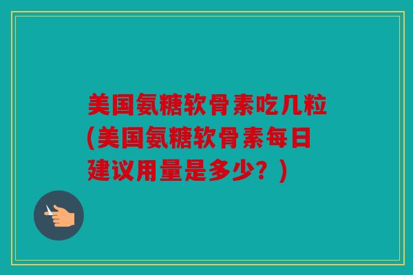 美国氨糖软骨素吃几粒(美国氨糖软骨素每日建议用量是多少?) 美国氨糖软骨素吃几粒(美国氨糖软骨素每日建议用量是多少?)