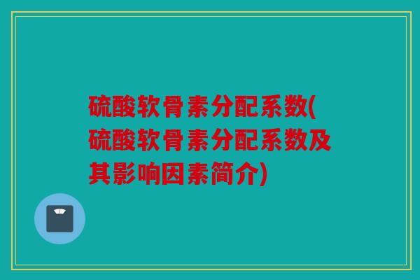 硫酸软骨素分配系数(硫酸软骨素分配系数及其影响因素简介) 硫酸软骨素分配系数(硫酸软骨素分配系数及其影响因素简介)