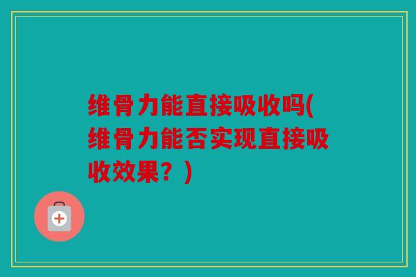 维骨力能直接吸收吗(维骨力能否实现直接吸收效果?) 维骨力能直接吸收吗(维骨力能否实现直接吸收效果?)