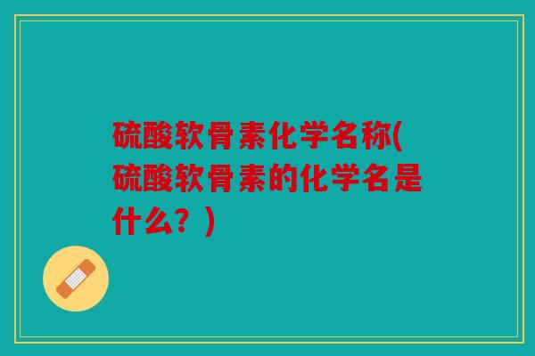 硫酸软骨素化学名称(硫酸软骨素的化学名是什么?) 硫酸软骨素化学名称(硫酸软骨素的化学名是什么?)