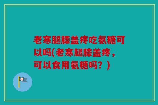 老寒腿膝盖疼吃氨糖可以吗(老寒腿膝盖疼，可以食用氨糖吗？)